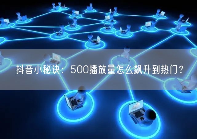 抖音小秘诀：500播放量怎么飙升到热门？