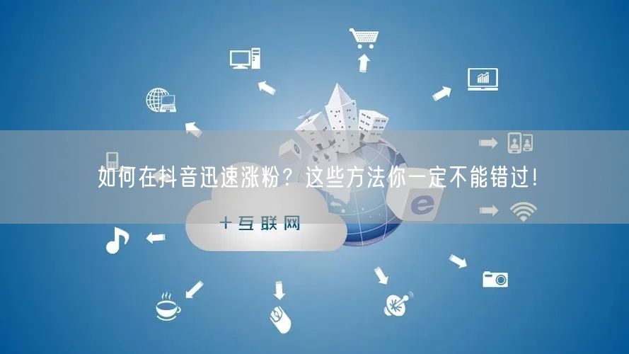 如何在抖音迅速涨粉？这些方法你一定不能错过！