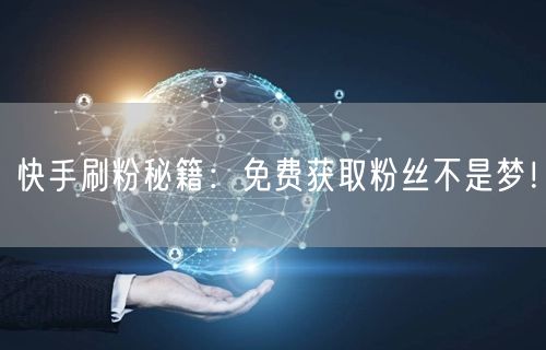 快手刷粉秘籍：免费获取粉丝不是梦！