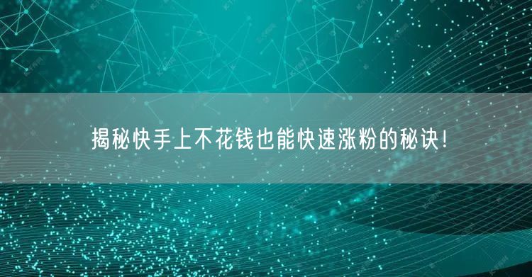 揭秘快手上不花钱也能快速涨粉的秘诀!