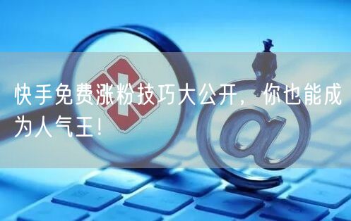 快手免费涨粉技巧大公开,你也能成为人气王!