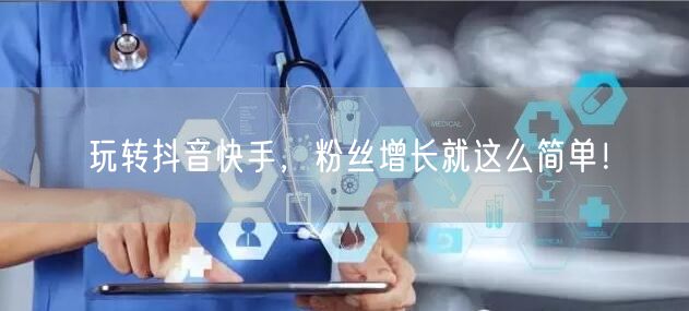 玩转抖音快手,粉丝增长就这么简单!