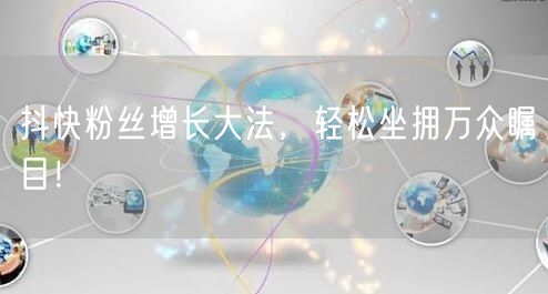 抖快粉丝增长大法,轻松坐拥万众瞩目!