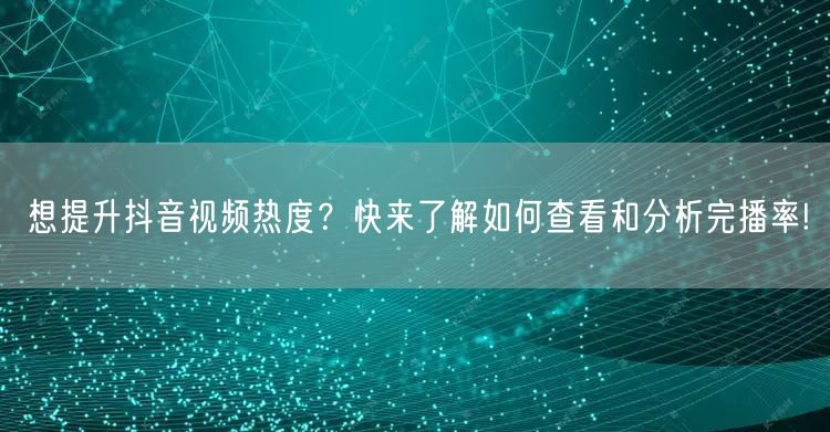 想提升抖音视频热度?快来了解如何查看和分析完播率!