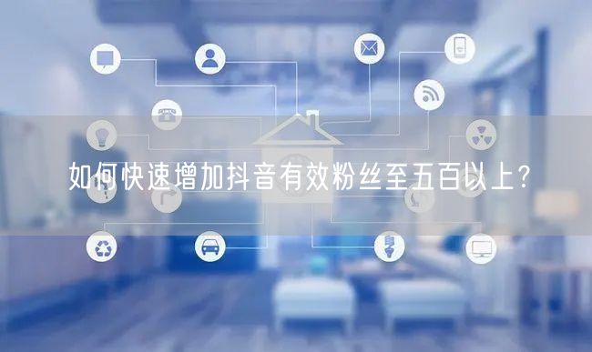 如何快速增加抖音有效粉丝至五百以上?