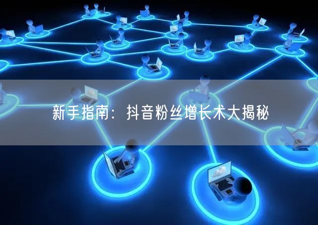 新手指南:抖音粉丝增长术大揭秘