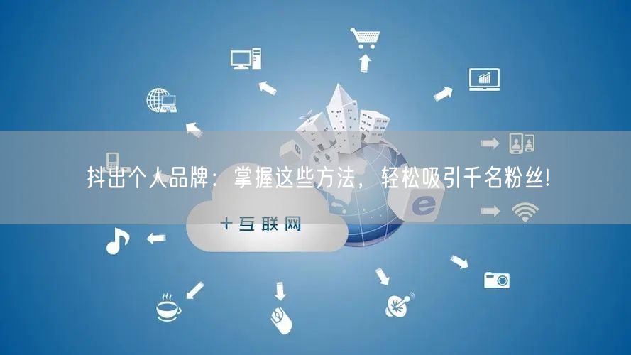 抖出个人品牌:掌握这些方法,轻松吸引千名粉丝!