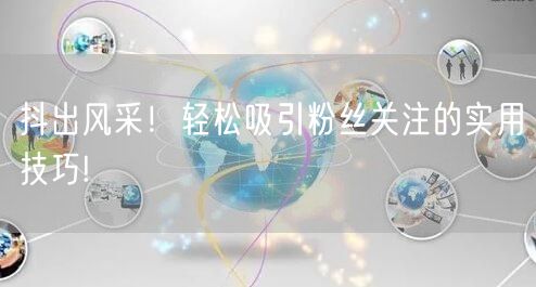 抖出风采!轻松吸引粉丝关注的实用技巧!
