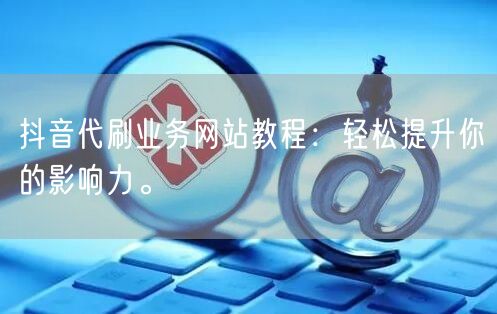 抖音代刷业务网站教程：轻松提升你的影响力。