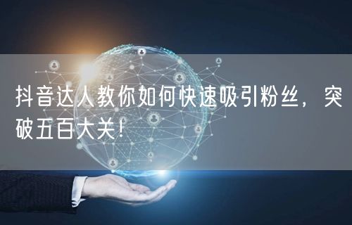 抖音达人教你如何快速吸引粉丝，突破五百大关！