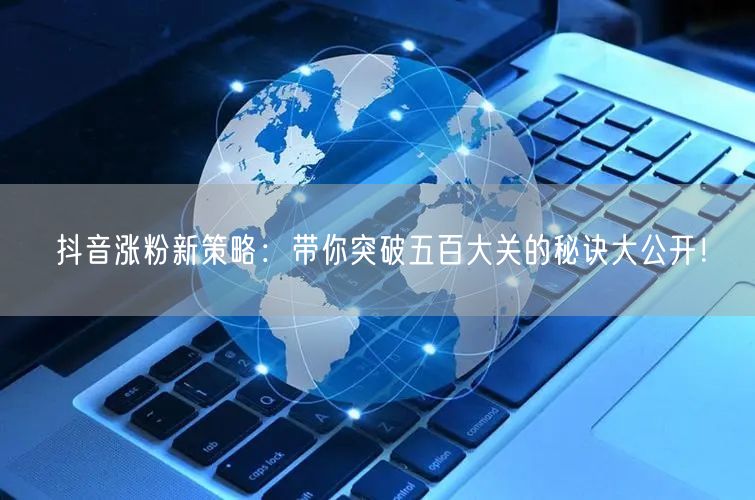 抖音涨粉新策略：带你突破五百大关的秘诀大公开！