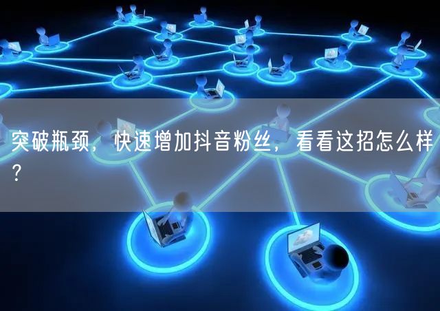 突破瓶颈，快速增加抖音粉丝，看看这招怎么样？