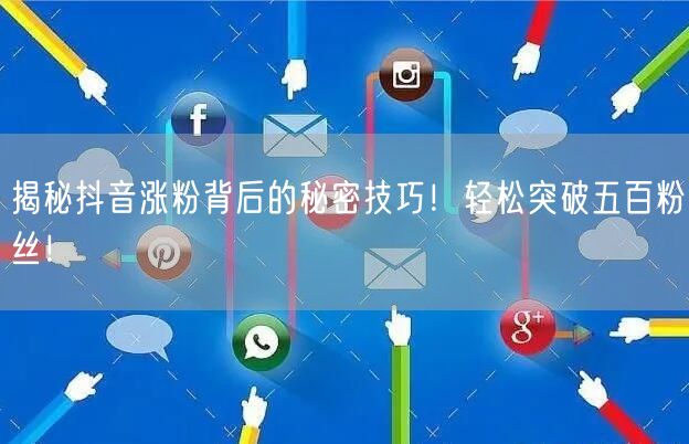 揭秘抖音涨粉背后的秘密技巧！轻松突破五百粉丝！