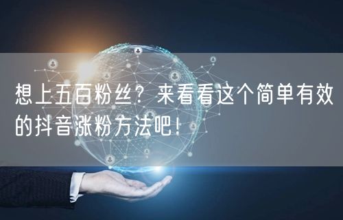 想上五百粉丝？来看看这个简单有效的抖音涨粉方法吧！