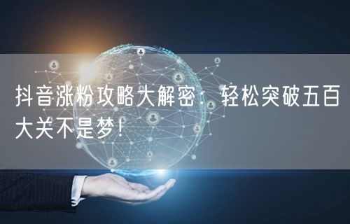 抖音涨粉攻略大解密：轻松突破五百大关不是梦！