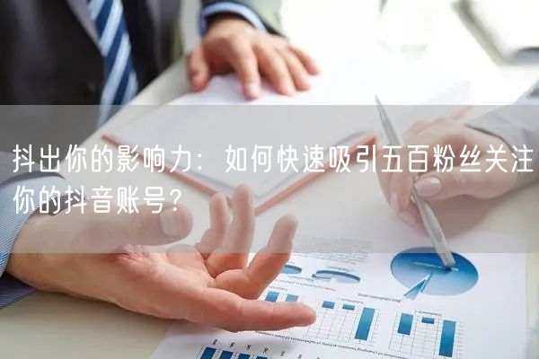 抖出你的影响力：如何快速吸引五百粉丝关注你的抖音账号？