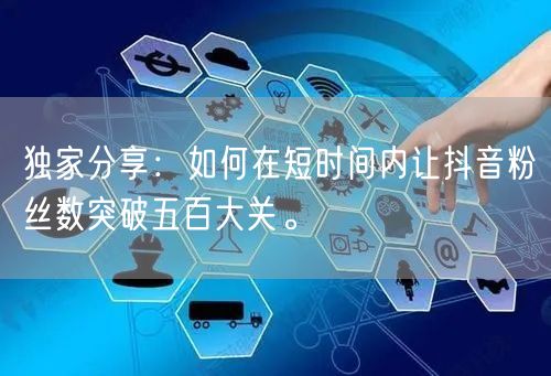 独家分享：如何在短时间内让抖音粉丝数突破五百大关。