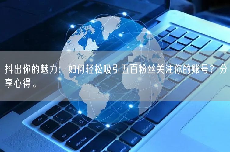 抖出你的魅力：如何轻松吸引五百粉丝关注你的账号？分享心得。