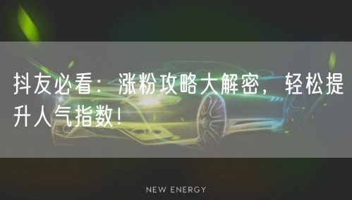 抖友必看：涨粉攻略大解密，轻松提升人气指数！