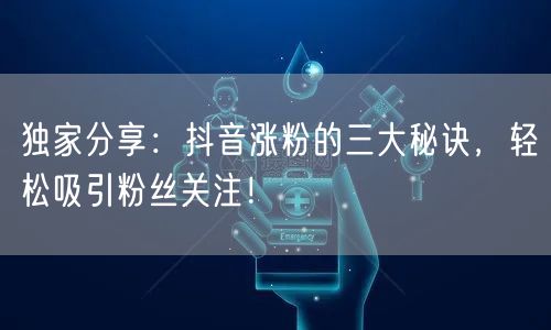 独家分享:抖音涨粉的三大秘诀,轻松吸引粉丝关注!
