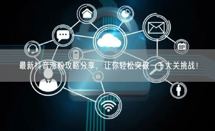 最新抖音涨粉攻略分享,让你轻松突破一千大关挑战!