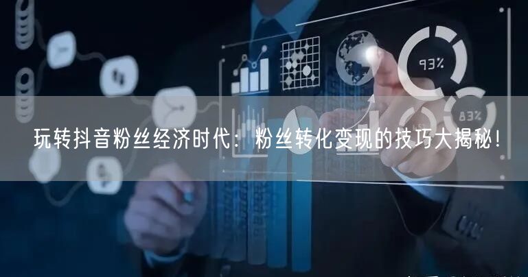 玩转抖音粉丝经济时代:粉丝转化变现的技巧大揭秘!