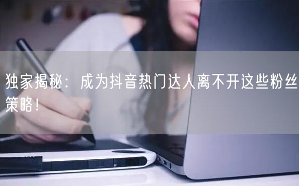 独家揭秘:成为抖音热门达人离不开这些粉丝策略!