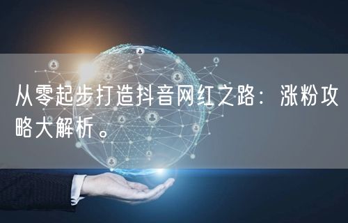 从零起步打造抖音网红之路：涨粉攻略大解析。