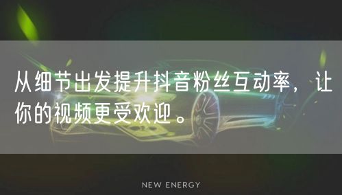 从细节出发提升抖音粉丝互动率，让你的视频更受欢迎。