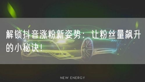 解锁抖音涨粉新姿势：让粉丝量飙升的小秘诀！