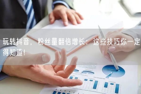玩转抖音，粉丝量翻倍增长：这些技巧你一定得知道！