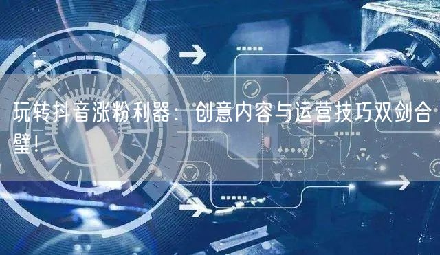 玩转抖音涨粉利器：创意内容与运营技巧双剑合璧！