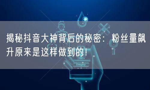 揭秘抖音大神背后的秘密：粉丝量飙升原来是这样做到的！
