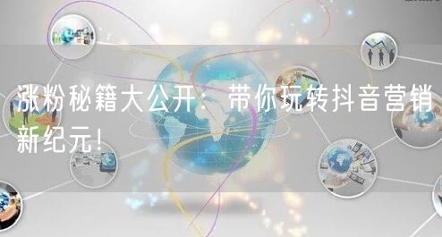 涨粉秘籍大公开：带你玩转抖音营销新纪元！