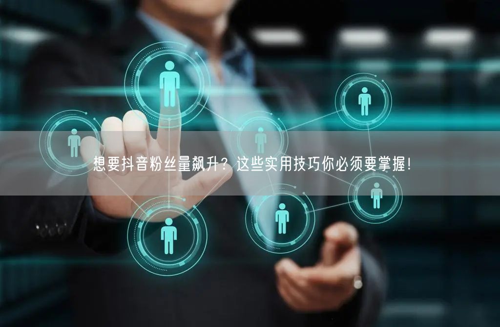 想要抖音粉丝量飙升？这些实用技巧你必须要掌握！
