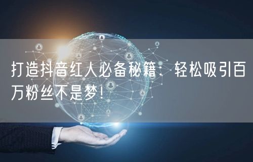 打造抖音红人必备秘籍：轻松吸引百万粉丝不是梦！