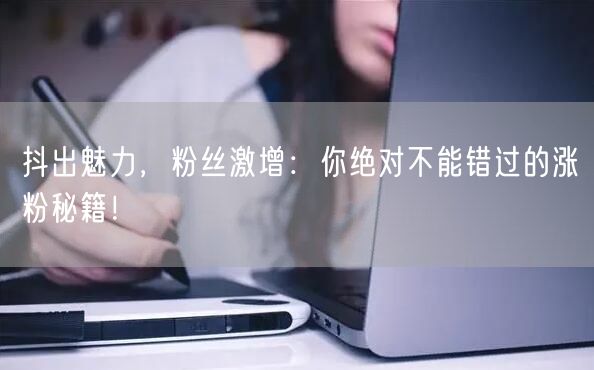 抖出魅力，粉丝激增：你绝对不能错过的涨粉秘籍！