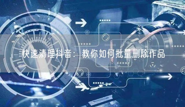 快速清理抖音：教你如何批量删除作品