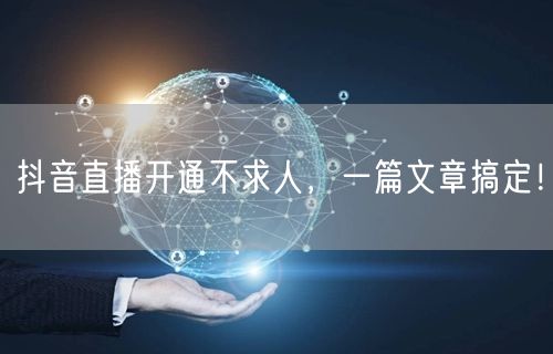 抖音直播开通不求人，一篇文章搞定！