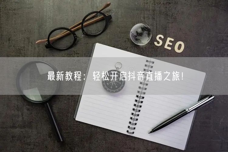 最新教程：轻松开启抖音直播之旅！