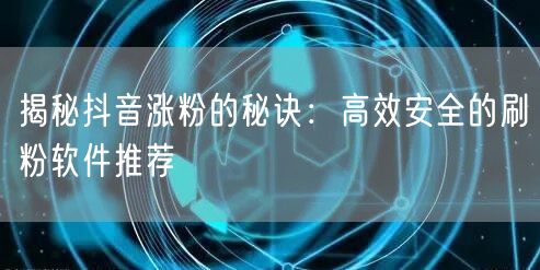 揭秘抖音涨粉的秘诀：高效安全的刷粉软件推荐