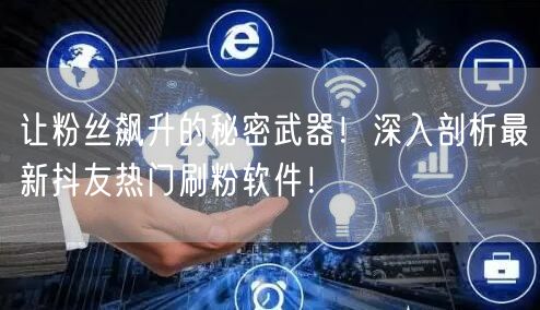 让粉丝飙升的秘密武器！深入剖析最新抖友热门刷粉软件！