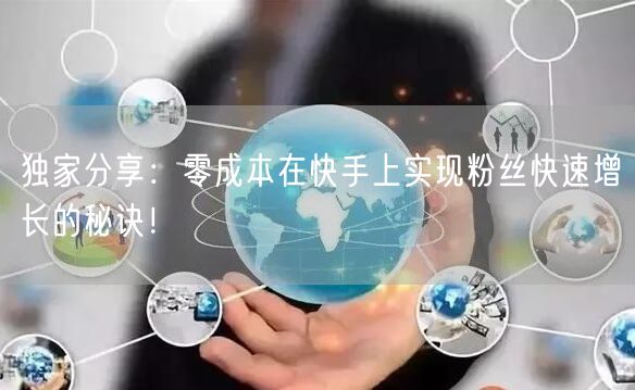 独家分享：零成本在快手上实现粉丝快速增长的秘诀！