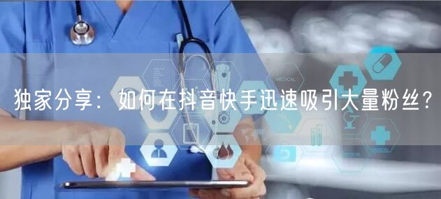 独家分享：如何在抖音快手迅速吸引大量粉丝？