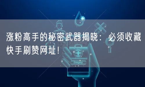 涨粉高手的秘密武器揭晓:必须收藏快手刷赞网址!
