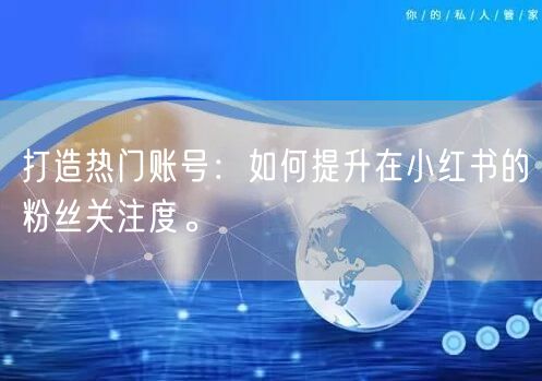 打造热门账号:如何提升在小红书的粉丝关注度。