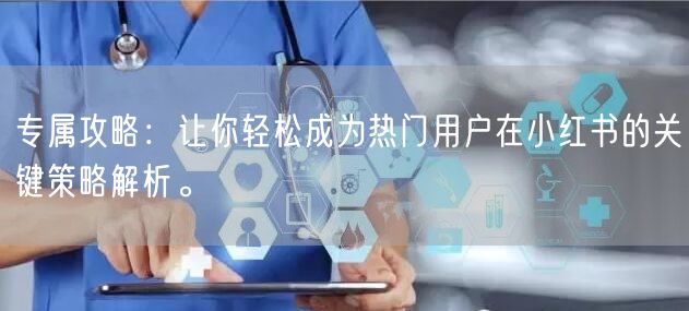 专属攻略:让你轻松成为热门用户在小红书的关键策略解析。