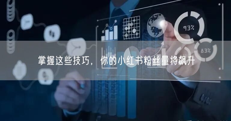 掌握这些技巧,你的小红书粉丝量将飙升