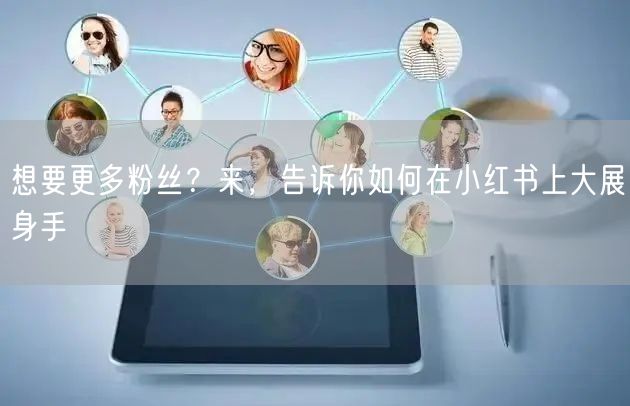 想要更多粉丝?来,告诉你如何在小红书上大展身手