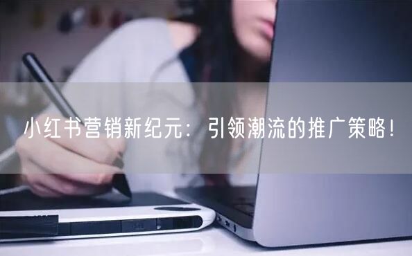 小红书营销新纪元:引领潮流的推广策略!
